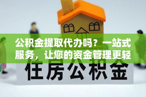 和硕公积金提取代办吗？一站式服务，让您的资金管理更轻松