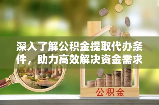 和硕深入了解公积金提取代办条件，助力高效解决资金需求