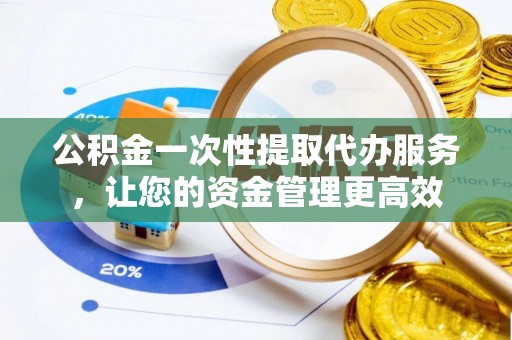 和硕公积金一次性提取代办服务，让您的资金管理更高效