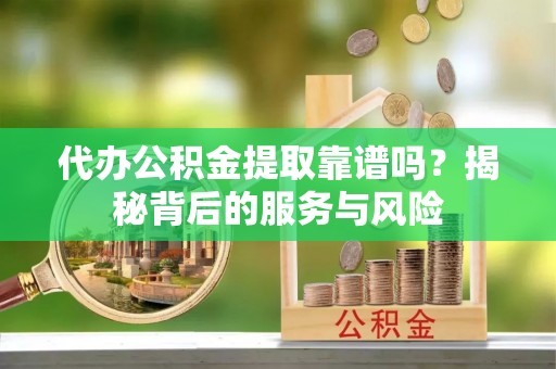 和硕代办公积金提取靠谱吗？揭秘背后的服务与风险