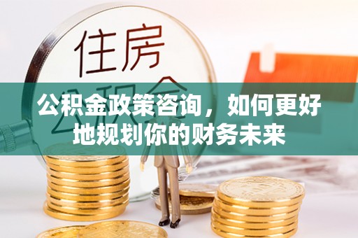 和硕公积金政策咨询，如何更好地规划你的财务未来