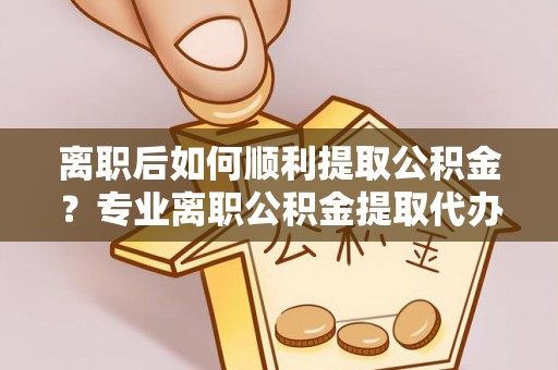 和硕离职后如何顺利提取公积金？专业离职公积金提取代办服务指南
