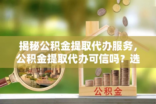 和硕揭秘公积金提取代办服务，公积金提取代办可信吗？选择前你需要知道的真相