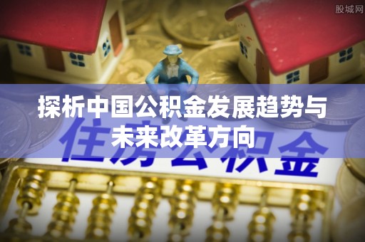 和硕探析中国公积金发展趋势与未来改革方向