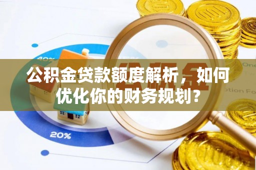 和硕公积金贷款额度解析，如何优化你的财务规划？