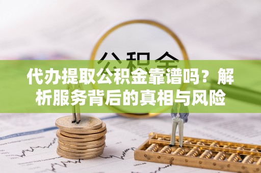 和硕代办提取公积金靠谱吗？解析服务背后的真相与风险
