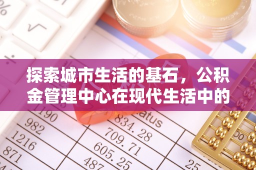 和硕探索城市生活的基石，公积金管理中心在现代生活中的重要角色