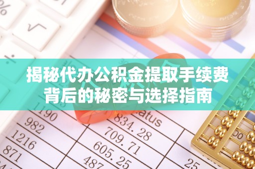 和硕揭秘代办公积金提取手续费背后的秘密与选择指南