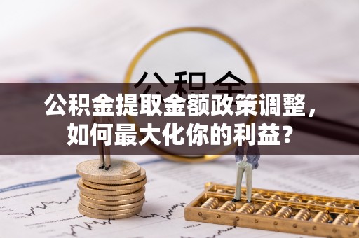 和硕公积金提取金额政策调整，如何最大化你的利益？