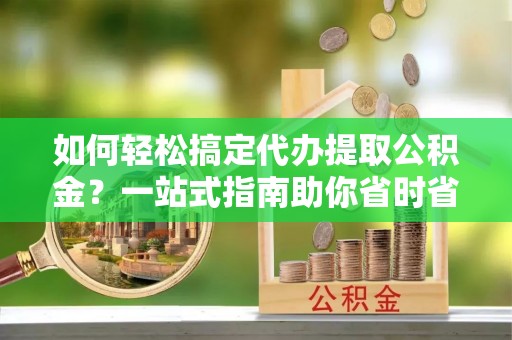 和硕如何轻松搞定代办提取公积金？一站式指南助你省时省心