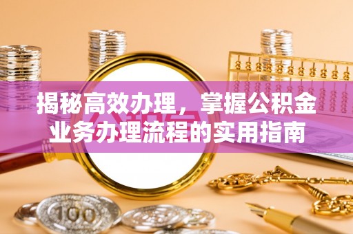 和硕揭秘高效办理，掌握公积金业务办理流程的实用指南