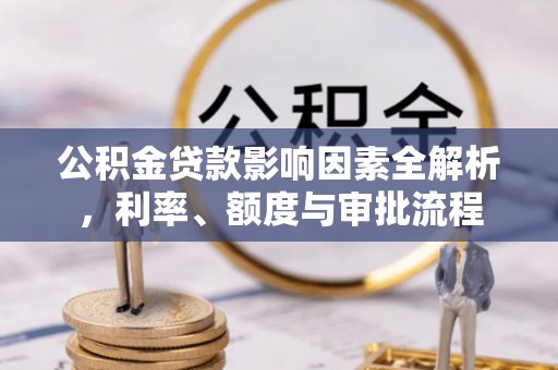 和硕公积金贷款影响因素全解析，利率、额度与审批流程