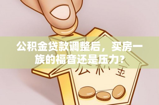 和硕公积金贷款调整后，买房一族的福音还是压力？