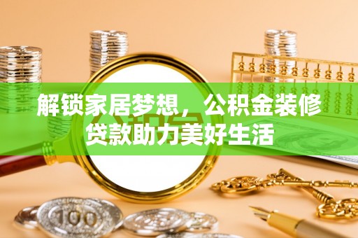 和硕解锁家居梦想，公积金装修贷款助力美好生活