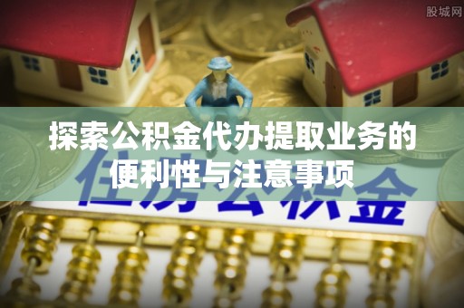 和硕探索公积金代办提取业务的便利性与注意事项