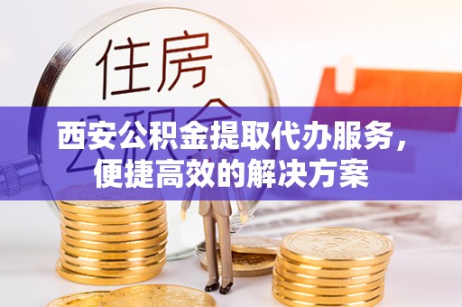 和硕西安公积金提取代办服务，便捷高效的解决方案
