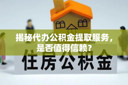 和硕揭秘代办公积金提取服务，是否值得信赖？