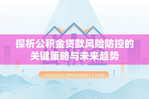 和硕探析公积金贷款风险防控的关键策略与未来趋势