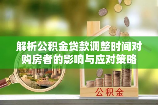 和硕解析公积金贷款调整时间对购房者的影响与应对策略