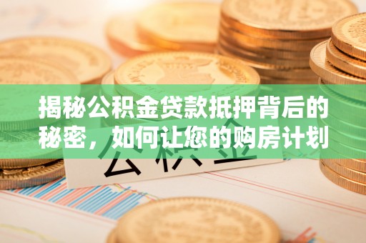 和硕揭秘公积金贷款抵押背后的秘密，如何让您的购房计划更轻松？
