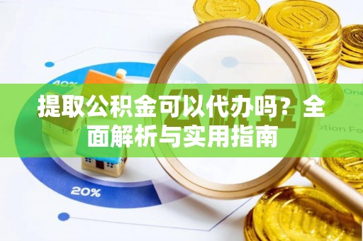 和硕提取公积金可以代办吗？全面解析与实用指南