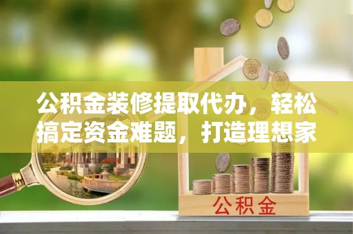 和硕公积金装修提取代办，轻松搞定资金难题，打造理想家居