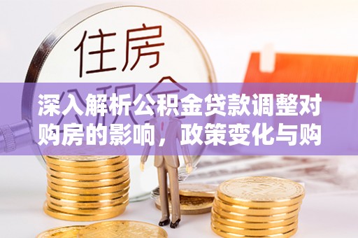 和硕深入解析公积金贷款调整对购房的影响，政策变化与购房者选择