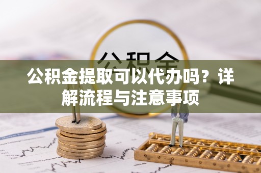 和硕公积金提取可以代办吗？详解流程与注意事项