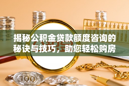 和硕揭秘公积金贷款额度咨询的秘诀与技巧，助您轻松购房！