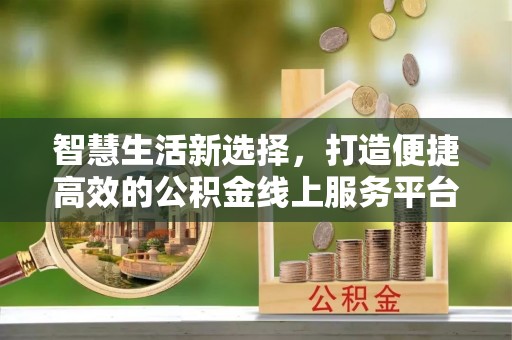 和硕智慧生活新选择，打造便捷高效的公积金线上服务平台