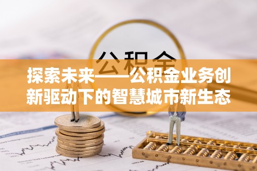 和硕探索未来——公积金业务创新驱动下的智慧城市新生态
