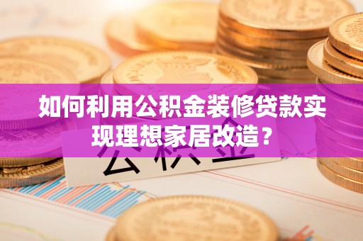 和硕如何利用公积金装修贷款实现理想家居改造？