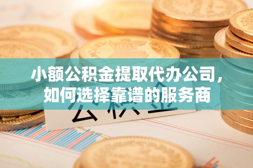 和硕小额公积金提取代办公司，如何选择靠谱的服务商