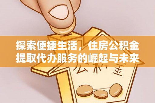 和硕探索便捷生活，住房公积金提取代办服务的崛起与未来趋势