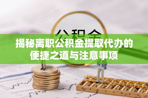 和硕揭秘离职公积金提取代办的便捷之道与注意事项