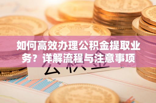 和硕如何高效办理公积金提取业务？详解流程与注意事项
