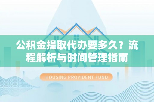 和硕公积金提取代办要多久？流程解析与时间管理指南