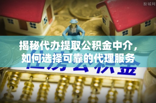 和硕揭秘代办提取公积金中介，如何选择可靠的代理服务