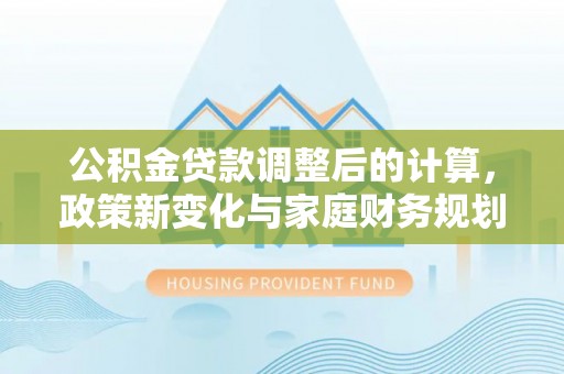 和硕公积金贷款调整后的计算，政策新变化与家庭财务规划