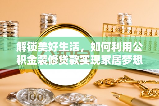 和硕解锁美好生活，如何利用公积金装修贷款实现家居梦想