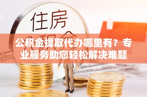 和硕公积金提取代办哪里有？专业服务助您轻松解决难题