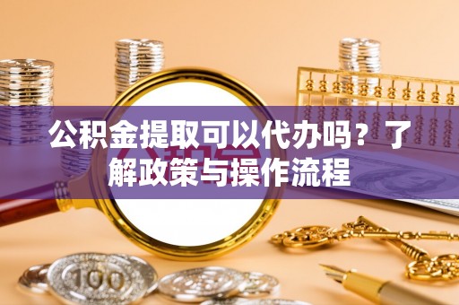 和硕公积金提取可以代办吗？了解政策与操作流程