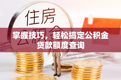和硕掌握技巧，轻松搞定公积金贷款额度查询
