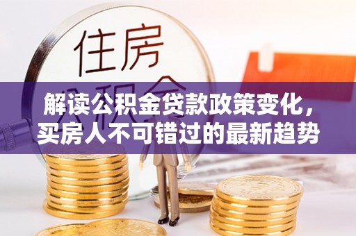 和硕解读公积金贷款政策变化，买房人不可错过的最新趋势