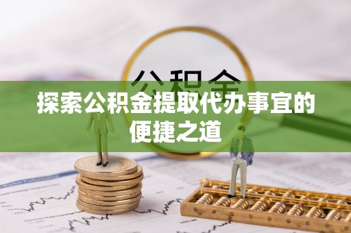 和硕探索公积金提取代办事宜的便捷之道