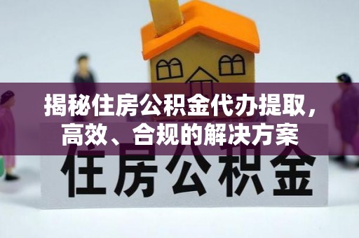 和硕揭秘住房公积金代办提取，高效、合规的解决方案