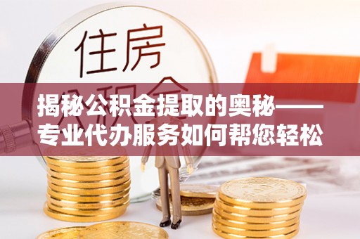 和硕揭秘公积金提取的奥秘——专业代办服务如何帮您轻松搞定