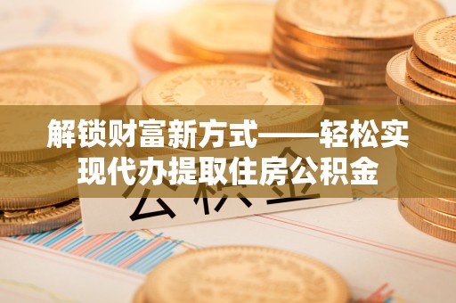 和硕解锁财富新方式——轻松实现代办提取住房公积金