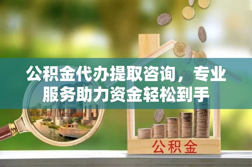 和硕公积金代办提取咨询，专业服务助力资金轻松到手