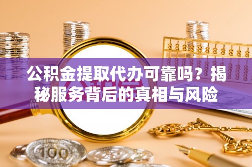 和硕公积金提取代办可靠吗？揭秘服务背后的真相与风险